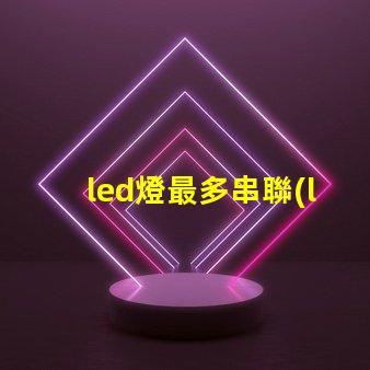 led燈最多串聯(lián)幾個(gè)（led燈串聯(lián)數(shù)量限制）