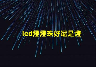 led燈燈珠好還是燈片好