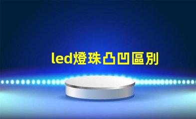led燈珠凸凹區別