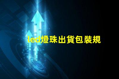 led燈珠出貨包裝規范