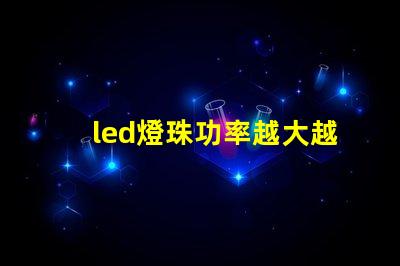 led燈珠功率越大越亮嗎