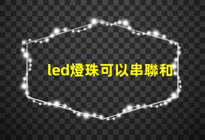 led燈珠可以串聯和并聯一起嗎