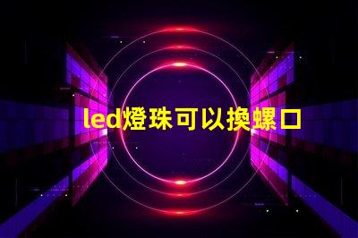 led燈珠可以換螺口燈嗎