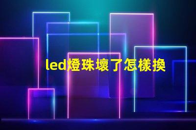 led燈珠壞了怎樣換燈珠