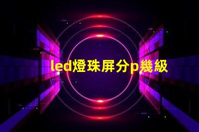 led燈珠屏分p幾級別