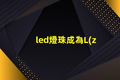 led燈珠成為L(zhǎng)ED照明行業(yè)的主流產(chǎn)品