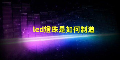 led燈珠是如何制造