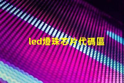 led燈珠芯片代碼區別
