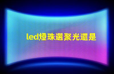 led燈珠選聚光還是散光
