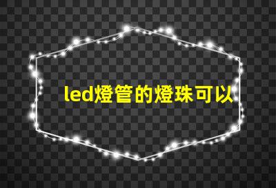 led燈管的燈珠可以換嗎