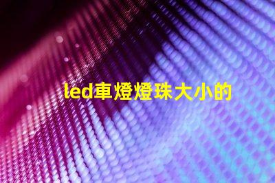 led車燈燈珠大小的區(qū)別