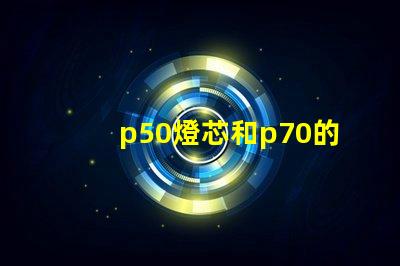 p50燈芯和p70的區(qū)別？