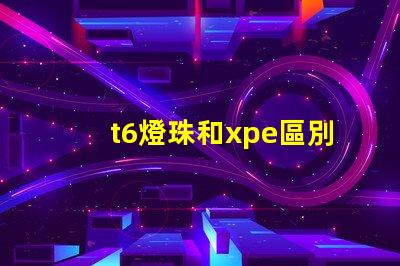 t6燈珠和xpe區別？