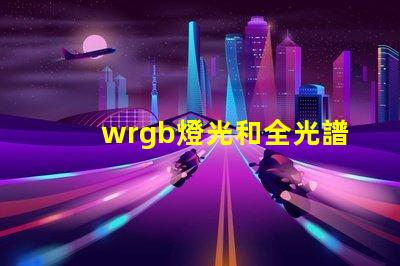 wrgb燈光和全光譜的區(qū)別？