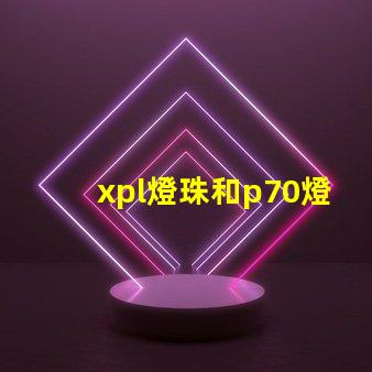 xpl燈珠和p70燈珠的區(qū)別？