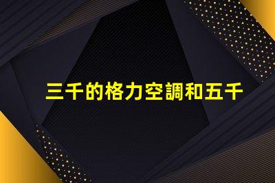 三千的格力空調和五千的格力空調啥區別