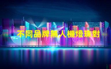 不同品牌無人機燈珠對比哪家更勝一籌,哪個值得買