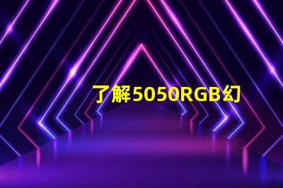 了解5050RGB幻彩燈珠參數,打造炫彩照明效果