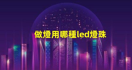 做燈用哪種led燈珠