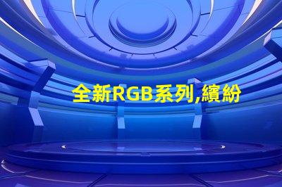 全新RGB系列,繽紛幻彩燈珠,點亮您的色彩世界