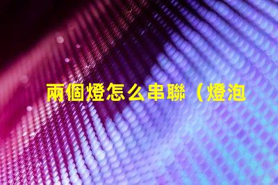 兩個燈怎么串聯（燈泡串聯方法）