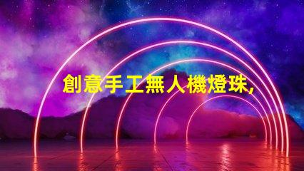 創意手工無人機燈珠,夜空新玩法