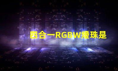 四合一RGBW燈珠是什么意思？那個廠家的四合一RGBW燈珠質量好？