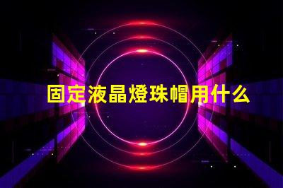 固定液晶燈珠帽用什么膠