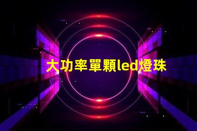 大功率單顆led燈珠廠商