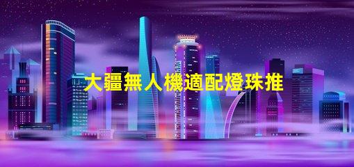 大疆無人機適配燈珠推薦,哪款燈珠最搭你的無人機