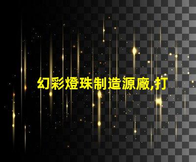 幻彩燈珠制造源廠,打造璀璨視覺(jué)盛宴