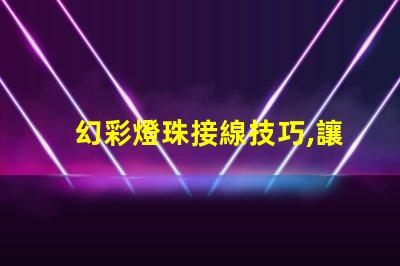 幻彩燈珠接線技巧,讓你的裝飾更美麗