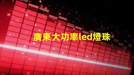 廣東大功率led燈珠定制