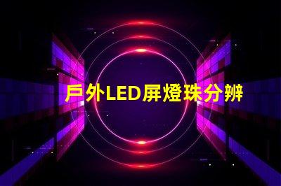 戶外LED屏燈珠分辨率