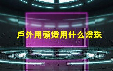 戶外用頭燈用什么燈珠好