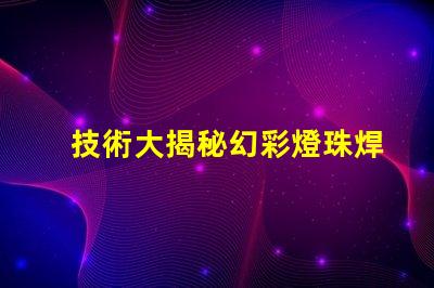 技術大揭秘幻彩燈珠焊接,讓你的燈光更亮麗