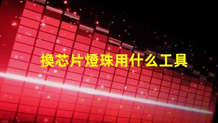 換芯片燈珠用什么工具