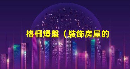 格柵燈盤（裝飾房屋的照明利器）