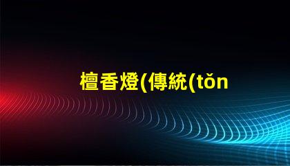 檀香燈(傳統(tǒng)文化藝術(shù)品的代表)