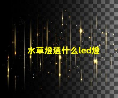 水草燈選什么led燈珠