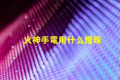 火神手電用什么燈珠