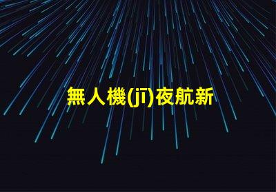 無人機(jī)夜航新紀(jì)元,夜飛新規(guī)你懂嗎