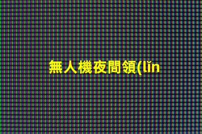 無人機夜間領(lǐng)航,黑夜怎么看路