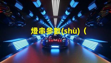 燈串參數(shù)（如何選擇合適的燈串參數(shù)）