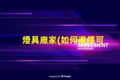 燈具廠家(如何選擇可靠的燈具廠家)