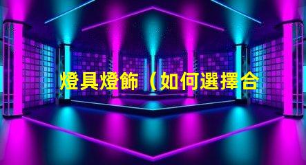 燈具燈飾（如何選擇合適的燈具燈飾）