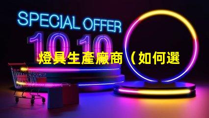 燈具生產廠商（如何選擇合適的燈具生產廠商）