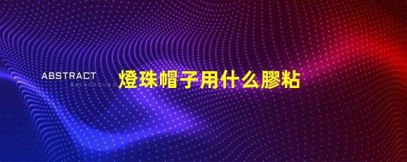 燈珠帽子用什么膠粘