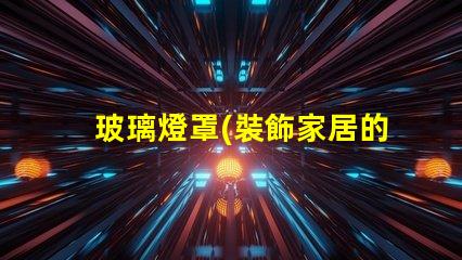 玻璃燈罩(裝飾家居的理想選擇)