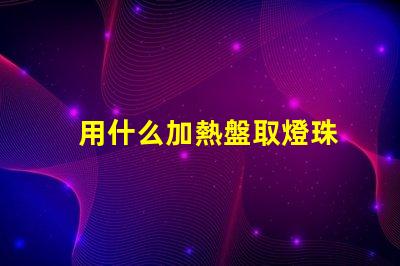 用什么加熱盤取燈珠